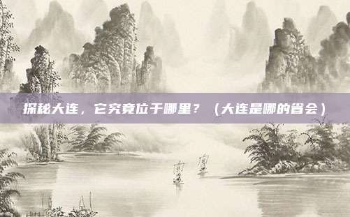 探秘大连，它究竟位于哪里？（大连是哪的省会）