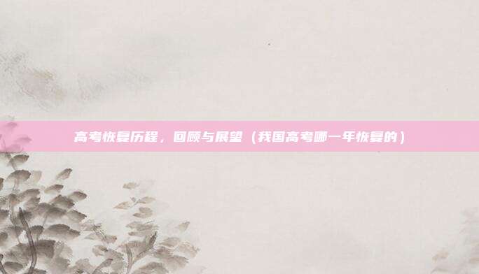 高考恢复历程，回顾与展望（我国高考哪一年恢复的）