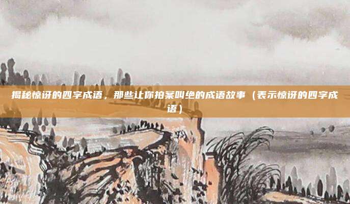 揭秘惊讶的四字成语，那些让你拍案叫绝的成语故事（表示惊讶的四字成语）