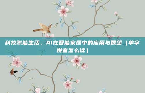 科技赋能生活，AI在智能家居中的应用与展望（单字拼音怎么读）