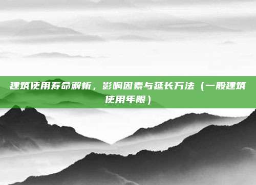 建筑使用寿命解析，影响因素与延长方法（一般建筑使用年限）