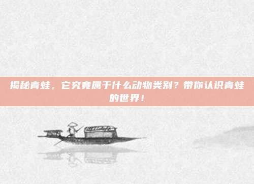 揭秘青蛙，它究竟属于什么动物类别？带你认识青蛙的世界！