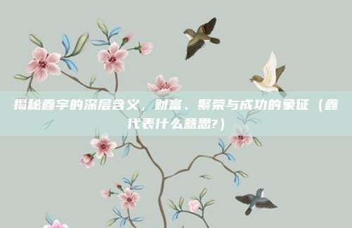 揭秘鑫字的深层含义，财富、繁荣与成功的象征（鑫代表什么意思?）