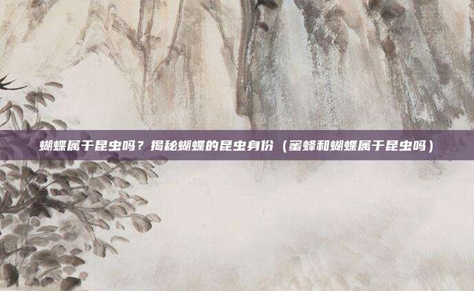 蝴蝶属于昆虫吗？揭秘蝴蝶的昆虫身份（蜜蜂和蝴蝶属于昆虫吗）