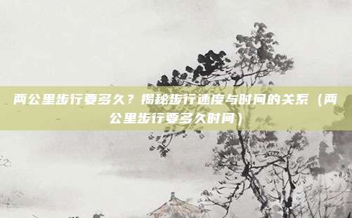 两公里步行要多久？揭秘步行速度与时间的关系（两公里步行要多久时间）