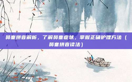 鼻塞拼音解析，了解鼻塞症状，掌握正确护理方法（鼻塞拼音读法）