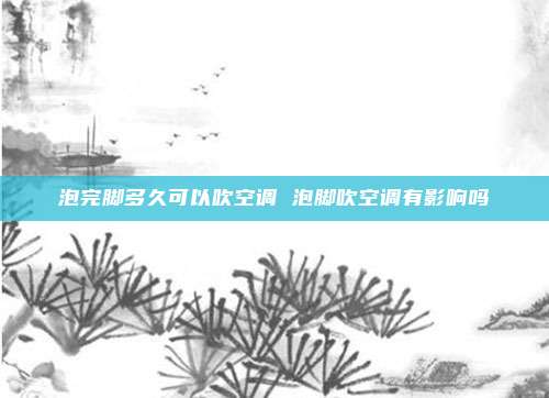 泡完脚多久可以吹空调 泡脚吹空调有影响吗