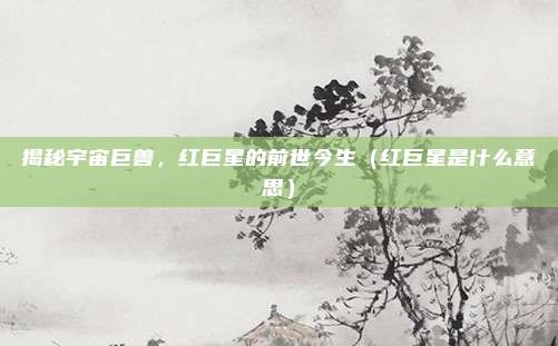 揭秘宇宙巨兽，红巨星的前世今生（红巨星是什么意思）