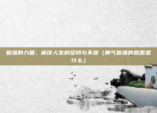 倔强的力量，解读人生的坚韧与不屈（脾气倔强的意思是什么）