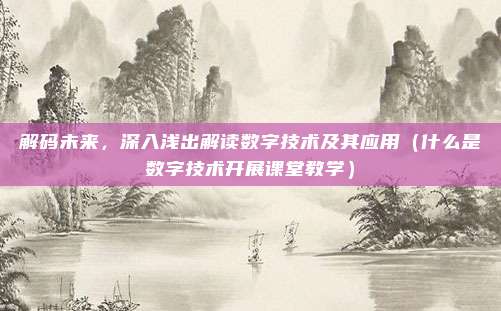 解码未来，深入浅出解读数字技术及其应用（什么是数字技术开展课堂教学）