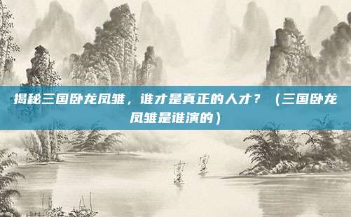 揭秘三国卧龙凤雏，谁才是真正的人才？（三国卧龙凤雏是谁演的）