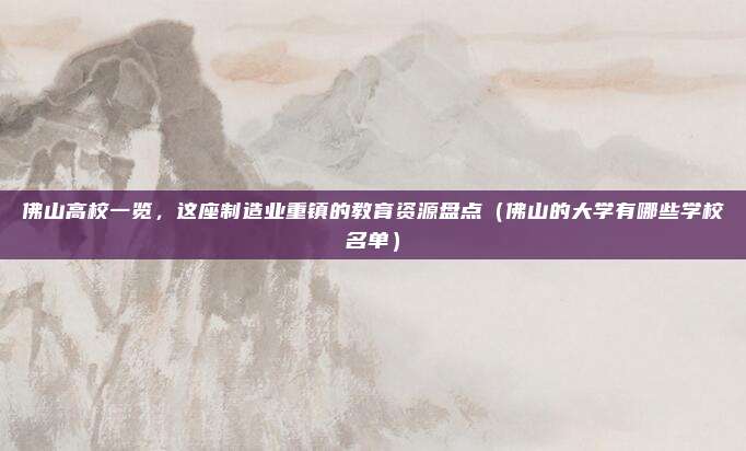 佛山高校一览，这座制造业重镇的教育资源盘点（佛山的大学有哪些学校名单）