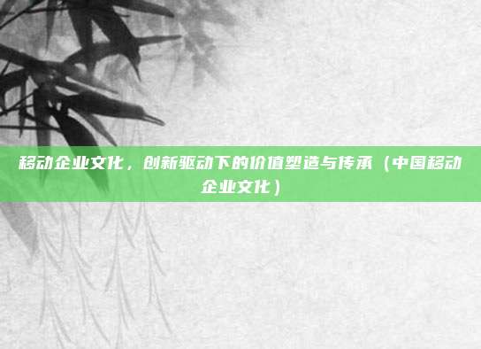 移动企业文化，创新驱动下的价值塑造与传承（中国移动企业文化）