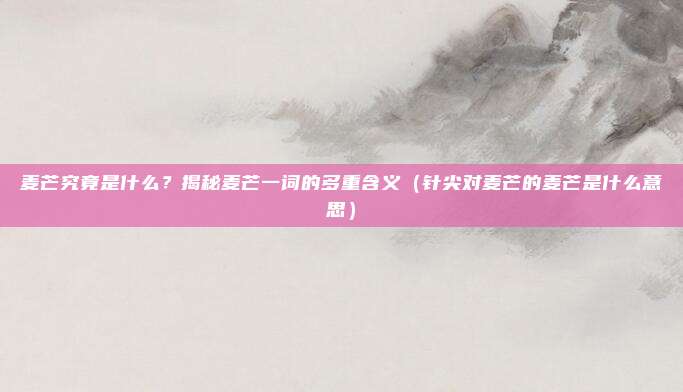 麦芒究竟是什么？揭秘麦芒一词的多重含义（针尖对麦芒的麦芒是什么意思）