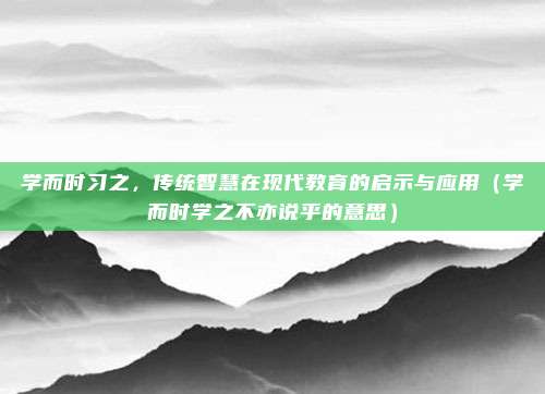 学而时习之，传统智慧在现代教育的启示与应用（学而时学之不亦说乎的意思）