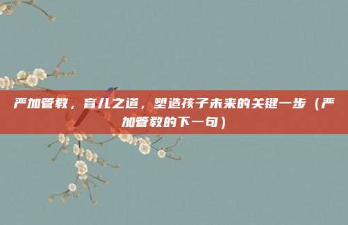 严加管教，育儿之道，塑造孩子未来的关键一步（严加管教的下一句）