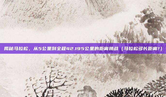 揭秘马拉松，从5公里到全程42.195公里的距离挑战（马拉松多长距离?）