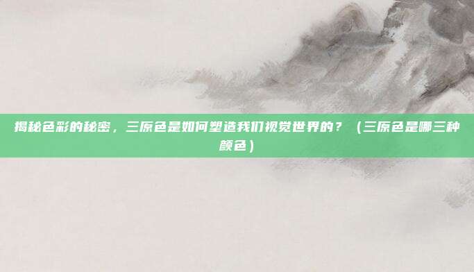 揭秘色彩的秘密，三原色是如何塑造我们视觉世界的？（三原色是哪三种颜色）