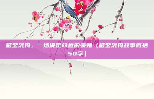 破釜沉舟，一场决定命运的豪赌（破釜沉舟故事概括50字）