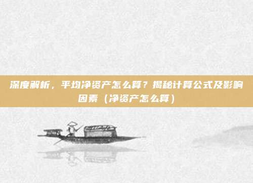 深度解析，平均净资产怎么算？揭秘计算公式及影响因素（净资产怎么算）