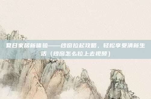 夏日家居新体验——纱窗拉起攻略，轻松享受清新生活（纱窗怎么拉上去视频）