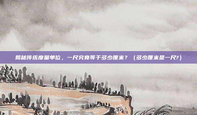 揭秘传统度量单位，一尺究竟等于多少厘米？（多少厘米是一尺?）
