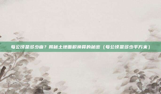 每公顷是多少亩？揭秘土地面积换算的秘密（每公顷是多少平方米）