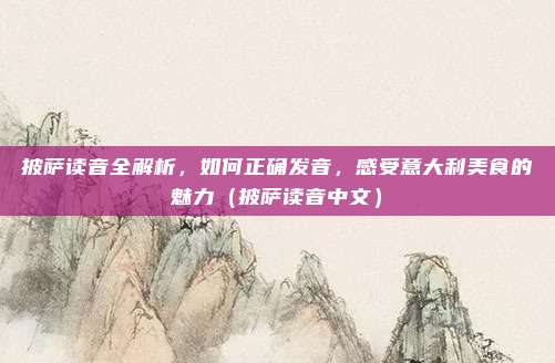 披萨读音全解析，如何正确发音，感受意大利美食的魅力（披萨读音中文）