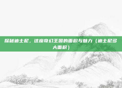 探秘迪士尼，这座奇幻王国的面积与魅力（迪士尼多大面积）