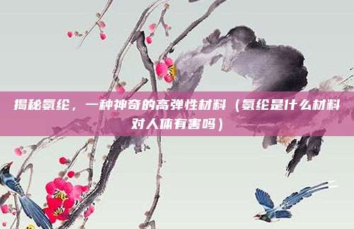揭秘氨纶，一种神奇的高弹性材料（氨纶是什么材料对人体有害吗）