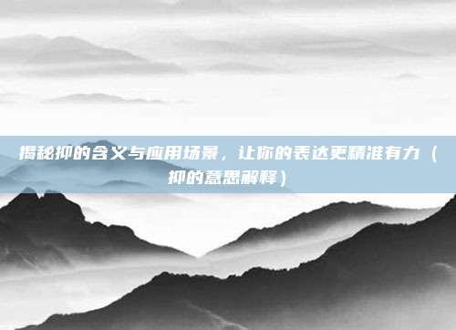 揭秘抑的含义与应用场景，让你的表达更精准有力（抑的意思解释）