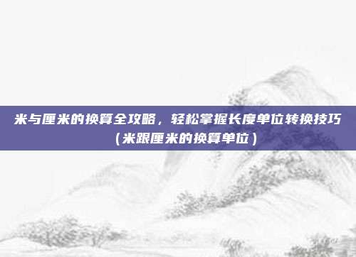 米与厘米的换算全攻略，轻松掌握长度单位转换技巧（米跟厘米的换算单位）