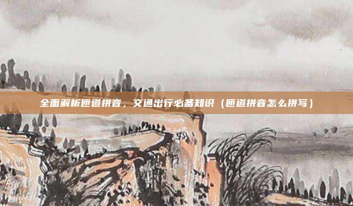 全面解析匝道拼音,交通出行必备知识(匝道拼音怎么拼写)