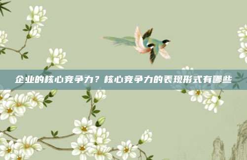 企业的核心竞争力?核心竞争力的表现形式有哪些
