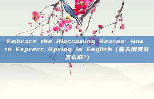 Embrace the Blossoming Season: How to Express Spring in English（春天用英文怎么说?）