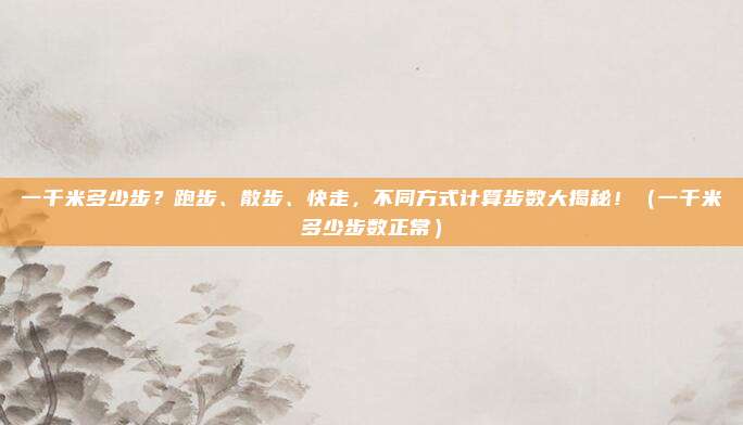 一千米多少步？跑步、散步、快走，不同方式计算步数大揭秘！（一千米多少步数正常）