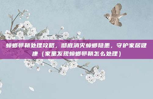 蟑螂卵鞘处理攻略，彻底消灭蟑螂隐患，守护家居健康（家里发现蟑螂卵鞘怎么处理）