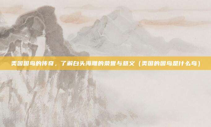 美国国鸟的传奇，了解白头海雕的荣誉与意义（美国的国鸟是什么鸟）