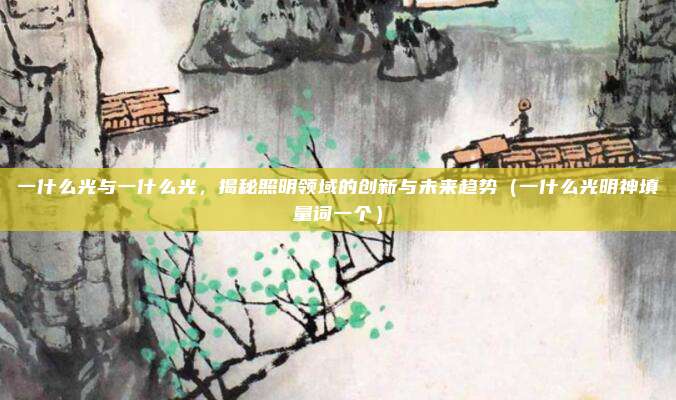 一什么光与一什么光，揭秘照明领域的创新与未来趋势（一什么光明神填量词一个）