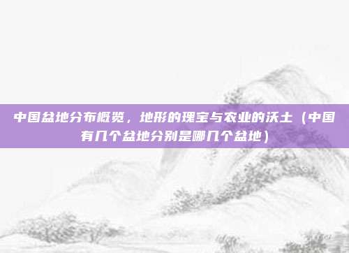 中国盆地分布概览，地形的瑰宝与农业的沃土（中国有几个盆地分别是哪几个盆地）