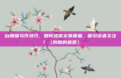 自媒体写作技巧，如何提高文章质量，吸引读者关注？（附和的意思）