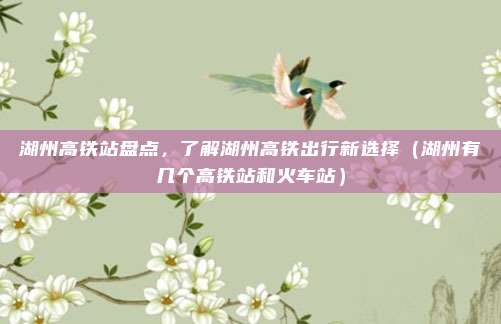 湖州高铁站盘点,了解湖州高铁出行新选择(湖州有几个高铁站和火车站)