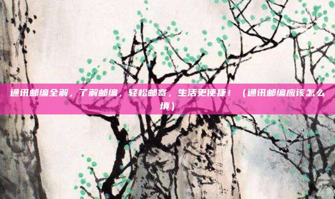 通讯邮编全解,了解邮编,轻松邮寄,生活更便捷!(通讯邮编应该怎么填)