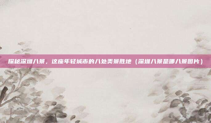 探秘深圳八景,这座年轻城市的八处美景胜地(深圳八景是哪八景图片)