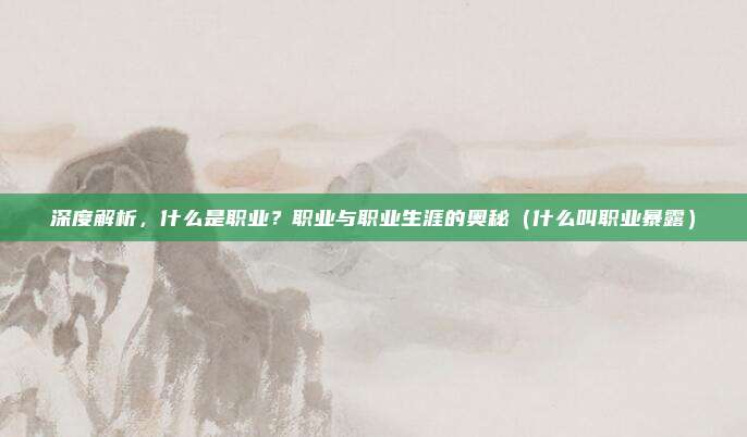深度解析,什么是职业?职业与职业生涯的奥秘(什么叫职业暴露)