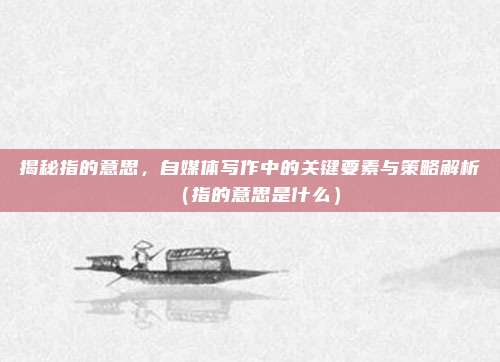 揭秘指的意思,自媒体写作中的关键要素与策略解析(指的意思是什么)