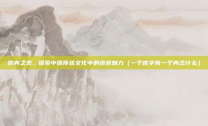 言内之美,探索中国传统文化中的语言魅力(一个言字旁一个内念什么)