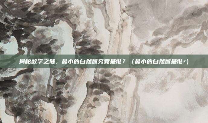 揭秘数学之谜,最小的自然数究竟是谁?(最小的自然数是谁?)
