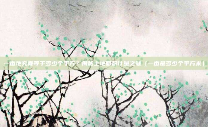 一亩地究竟等于多少个平方?揭秘土地面积计量之谜(一亩是多少个平方米)