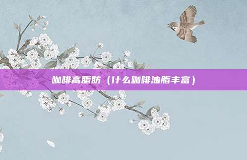 咖啡高脂肪(什么咖啡油脂丰富)